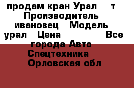 продам кран Урал  14т › Производитель ­ ивановец › Модель ­ урал › Цена ­ 700 000 - Все города Авто » Спецтехника   . Орловская обл.